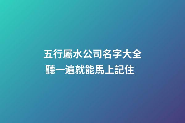 五行屬水公司名字大全 聽一遍就能馬上記住-第1張-公司起名-玄機(jī)派
